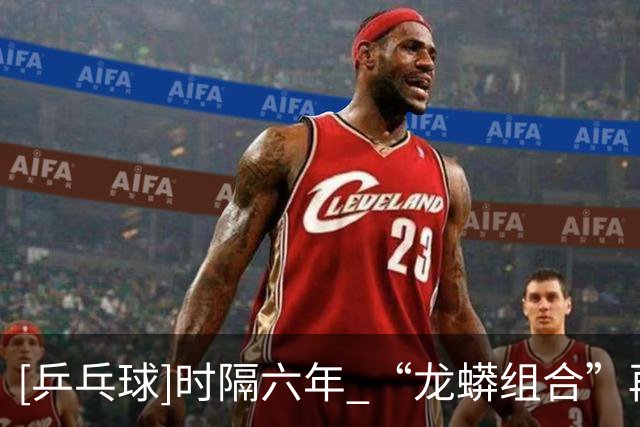 [乒乓球]时隔六年 “龙蟒组合”再夺全锦赛男双冠军